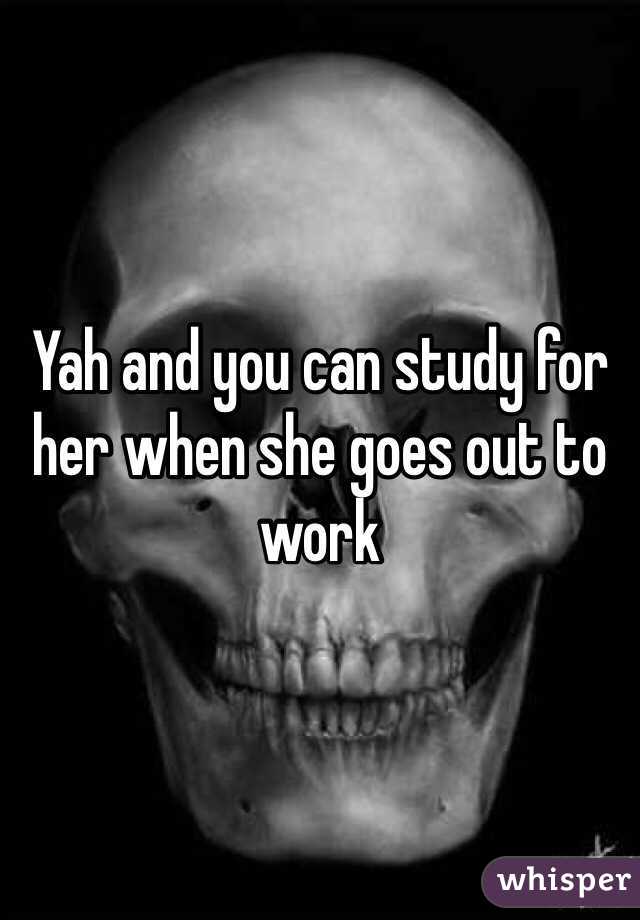 Yah and you can study for her when she goes out to work 