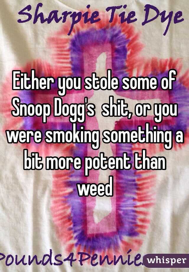 Either you stole some of Snoop Dogg's  shit, or you were smoking something a bit more potent than weed