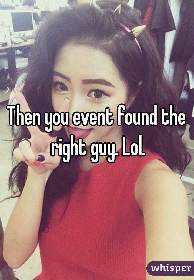 Then you event found the right guy. Lol.