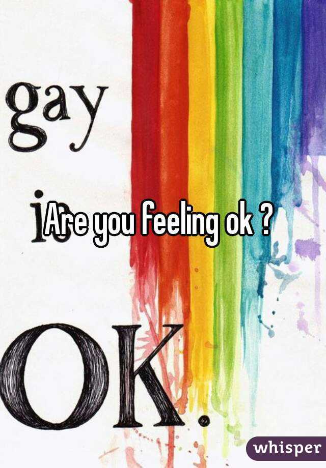 Are you feeling ok ? 