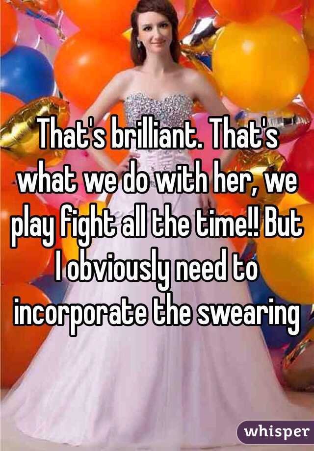 That's brilliant. That's what we do with her, we play fight all the time!! But I obviously need to incorporate the swearing 