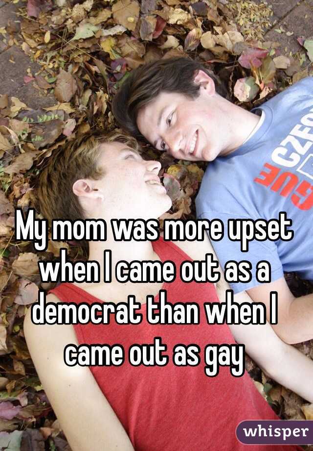 My mom was more upset when I came out as a democrat than when I came out as gay