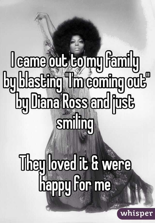 I came out to my family
 by blasting "I'm coming out" by Diana Ross and just smiling

They loved it & were 
happy for me