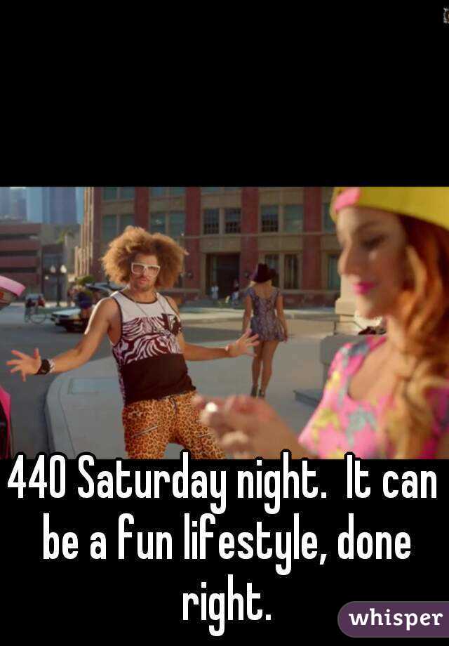 440 Saturday night.  It can be a fun lifestyle, done right.