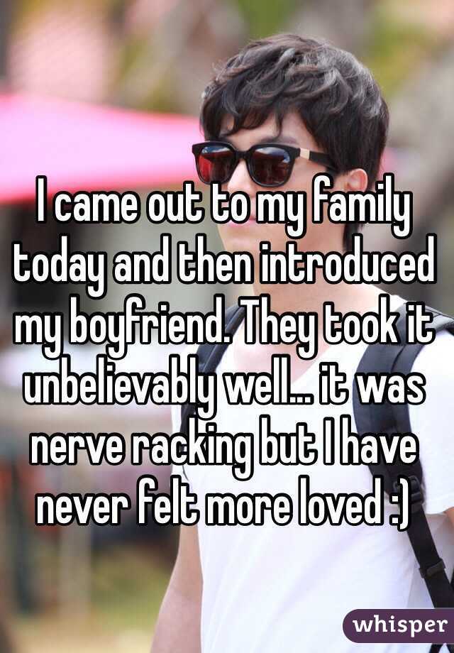 I came out to my family today and then introduced my boyfriend. They took it unbelievably well... it was nerve racking but I have never felt more loved :)