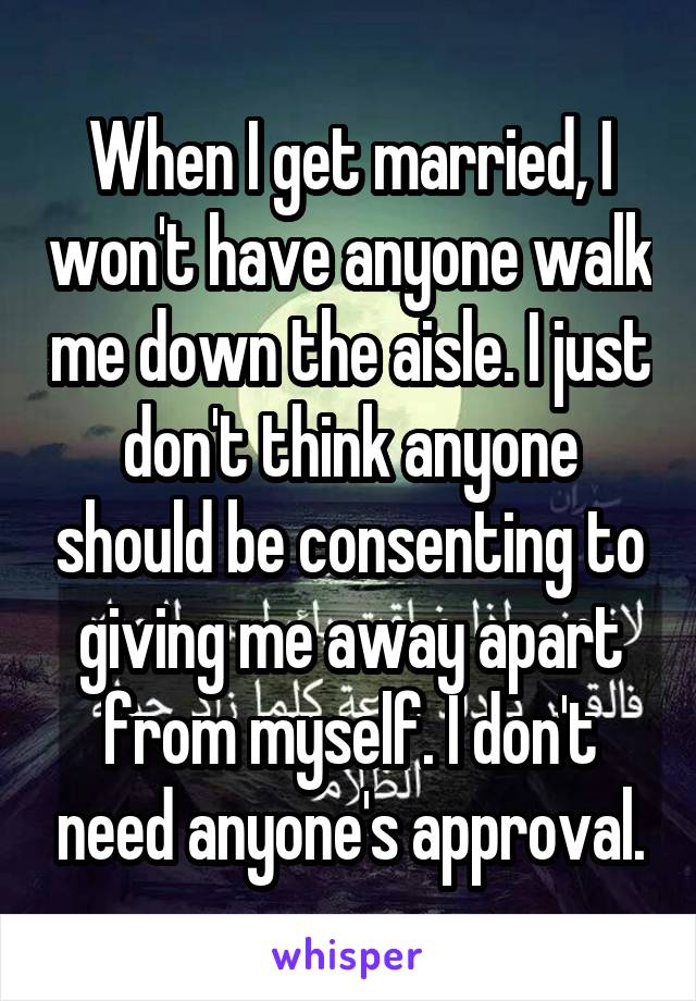 When I get married, I won't have anyone walk me down the aisle. I just don't think anyone should be consenting to giving me away apart from myself. I don't need anyone's approval.