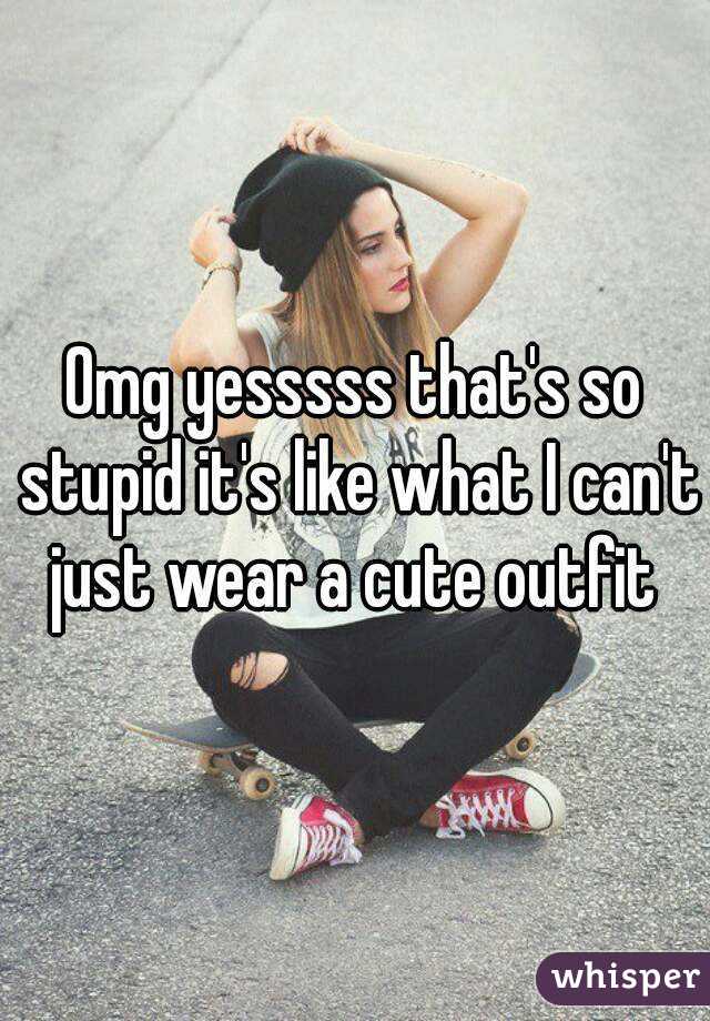 Omg yesssss that's so stupid it's like what I can't just wear a cute outfit 