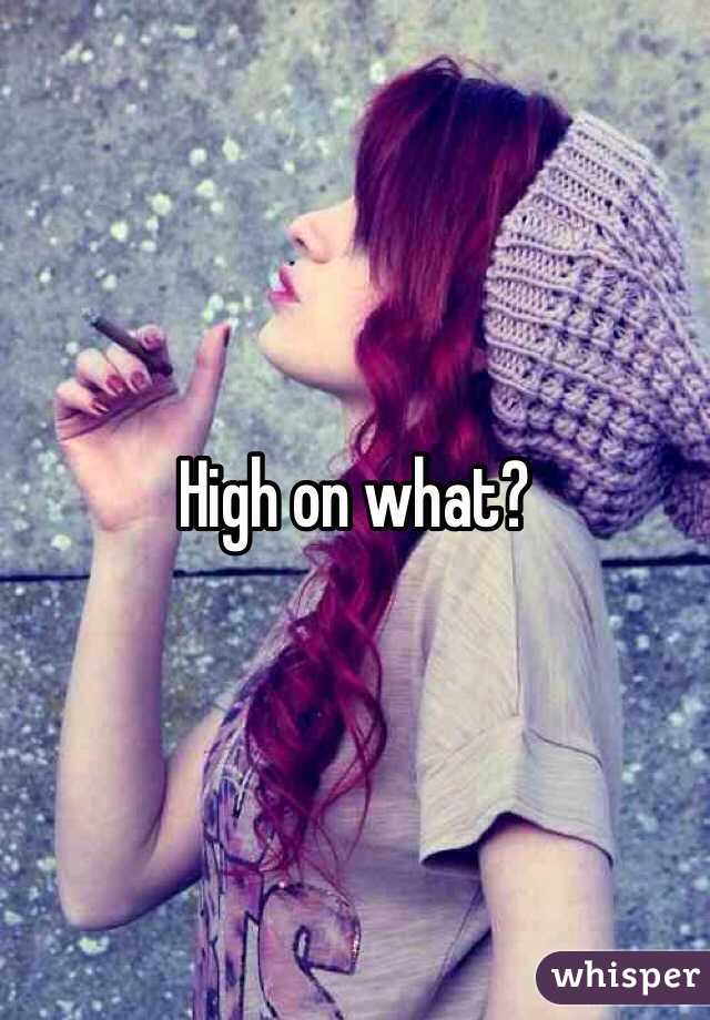 High on what?