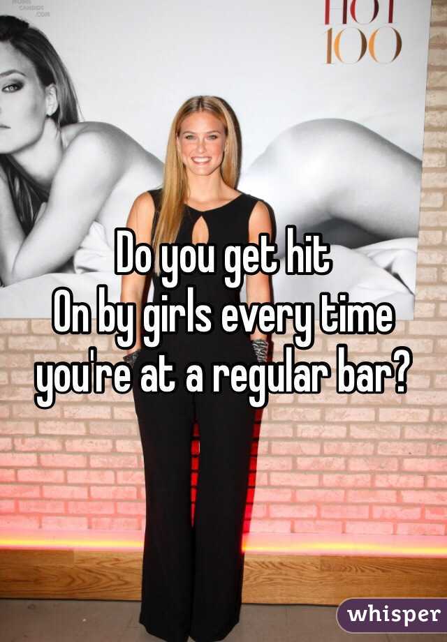 Do you get hit
On by girls every time you're at a regular bar?