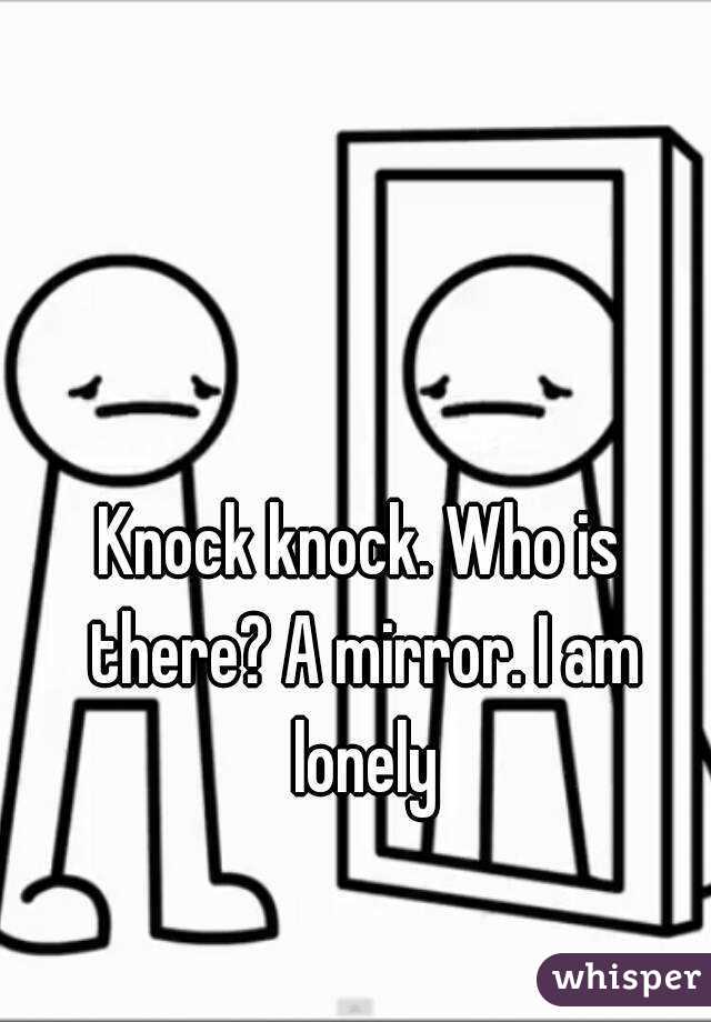 Knock knock. Who is there? A mirror. I am lonely