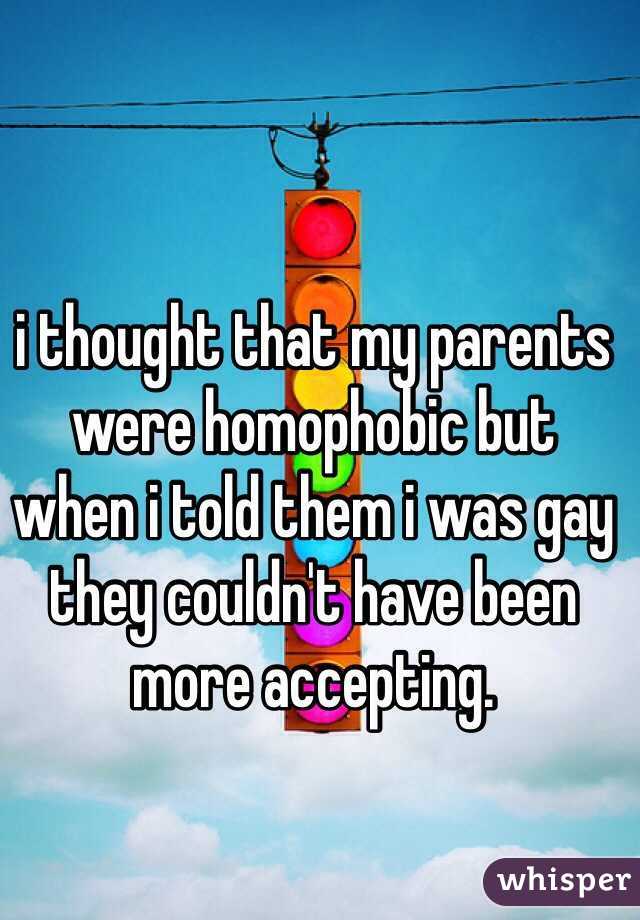 i thought that my parents were homophobic but 
when i told them i was gay they couldn't have been more accepting.