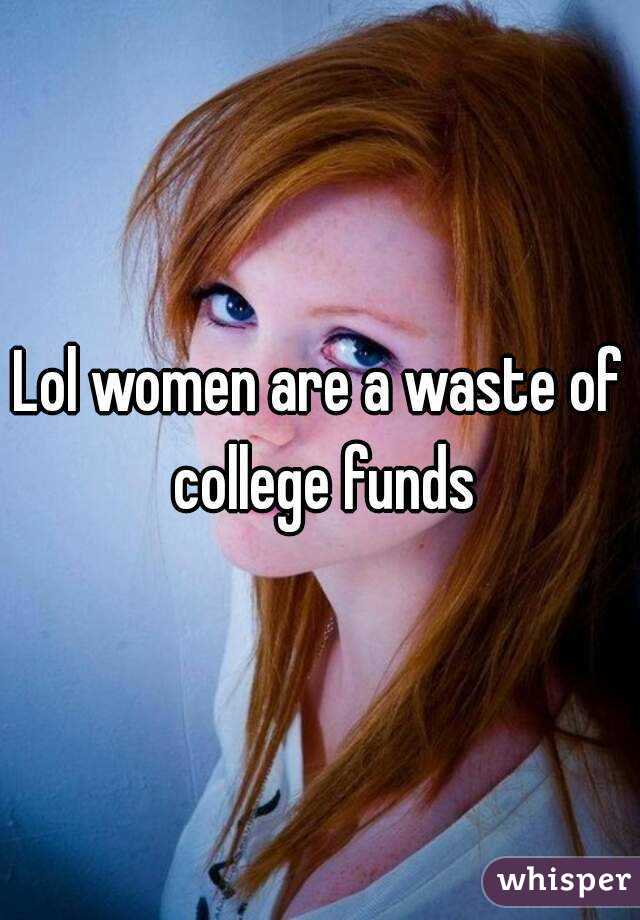 Lol women are a waste of college funds