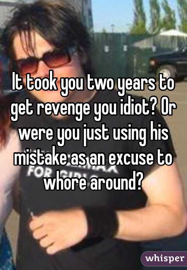 It took you two years to get revenge you idiot? Or were you just using his mistake as an excuse to whore around?