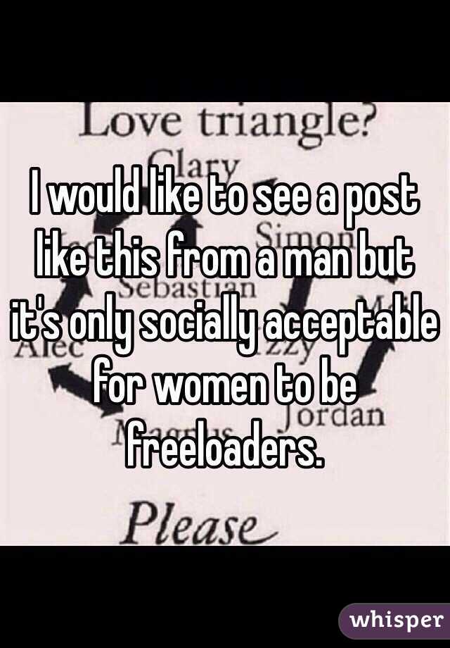 I would like to see a post like this from a man but it's only socially acceptable for women to be freeloaders.