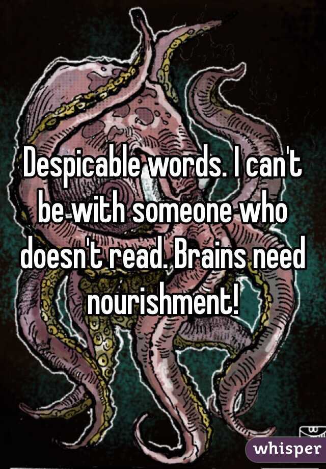Despicable words. I can't be with someone who doesn't read. Brains need nourishment! 