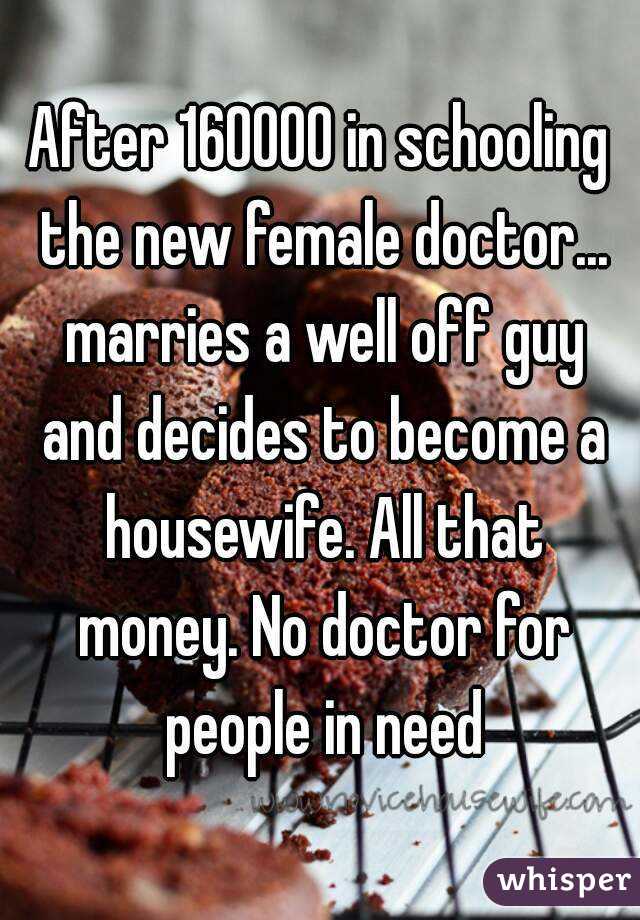 After 160000 in schooling the new female doctor... marries a well off guy and decides to become a housewife. All that money. No doctor for people in need