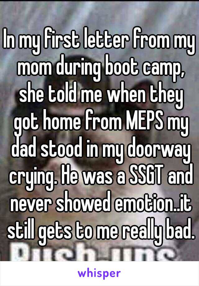 In my first letter from my mom during boot camp, she told me when they got home from MEPS my dad stood in my doorway crying. He was a SSGT and never showed emotion..it still gets to me really bad.