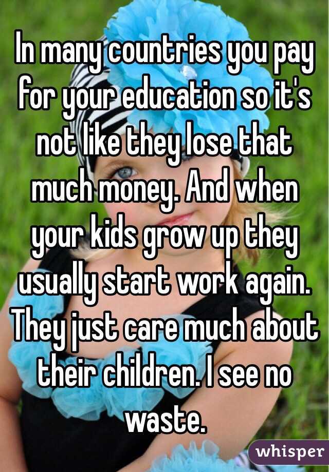 In many countries you pay for your education so it's not like they lose that much money. And when your kids grow up they usually start work again. They just care much about their children. I see no waste. 