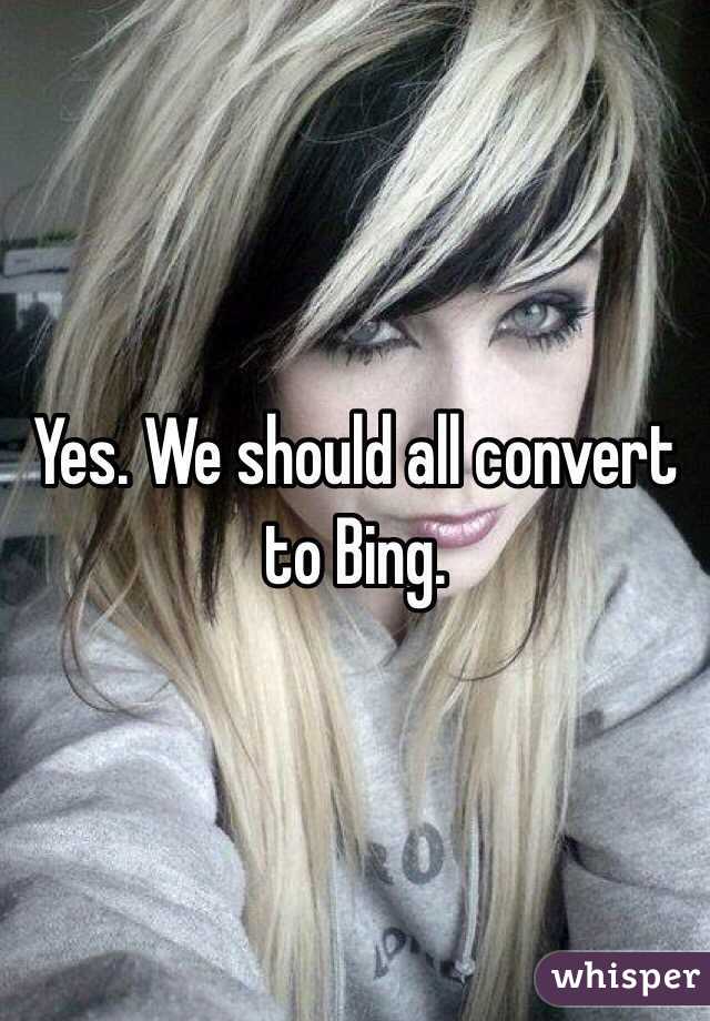 Yes. We should all convert to Bing. 