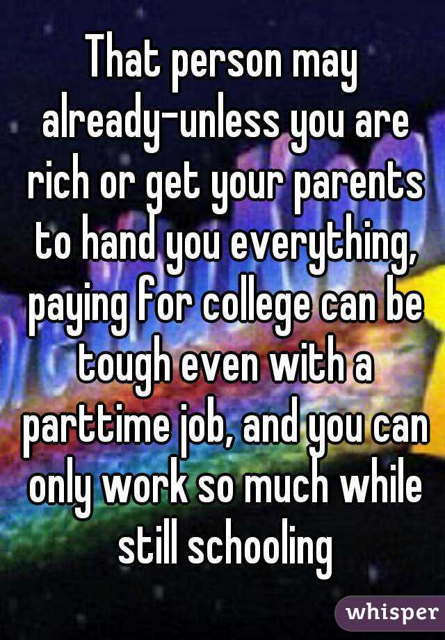 That person may already-unless you are rich or get your parents to hand you everything, paying for college can be tough even with a parttime job, and you can only work so much while still schooling