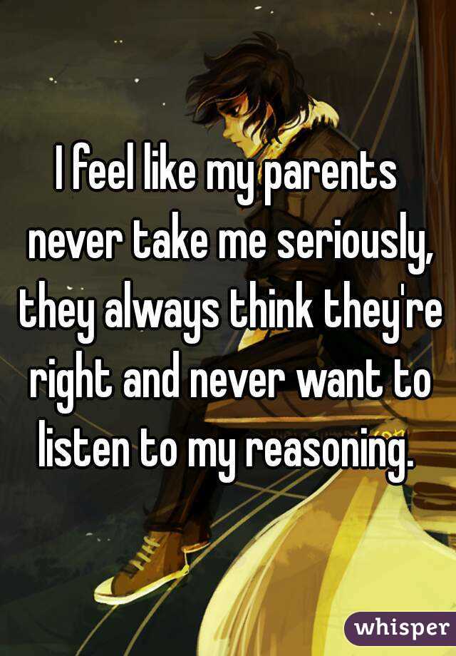 I feel like my parents never take me seriously, they always think they're right and never want to listen to my reasoning. 
