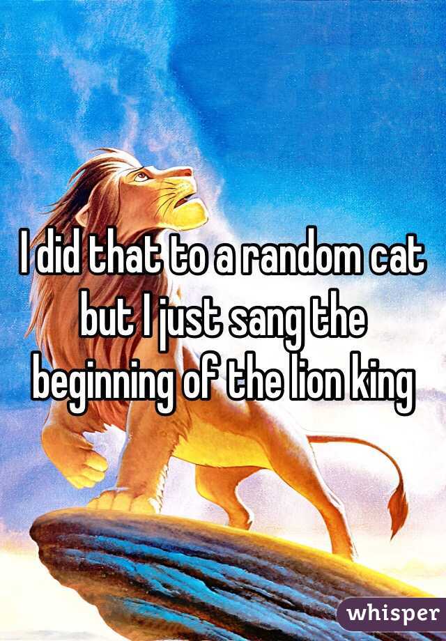 I did that to a random cat but I just sang the beginning of the lion king 