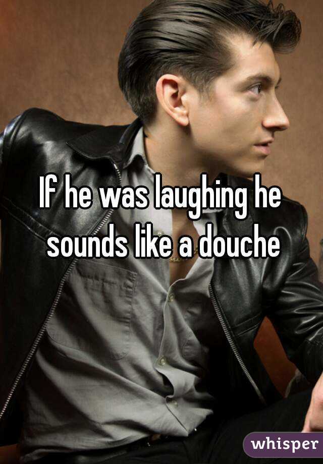 If he was laughing he sounds like a douche