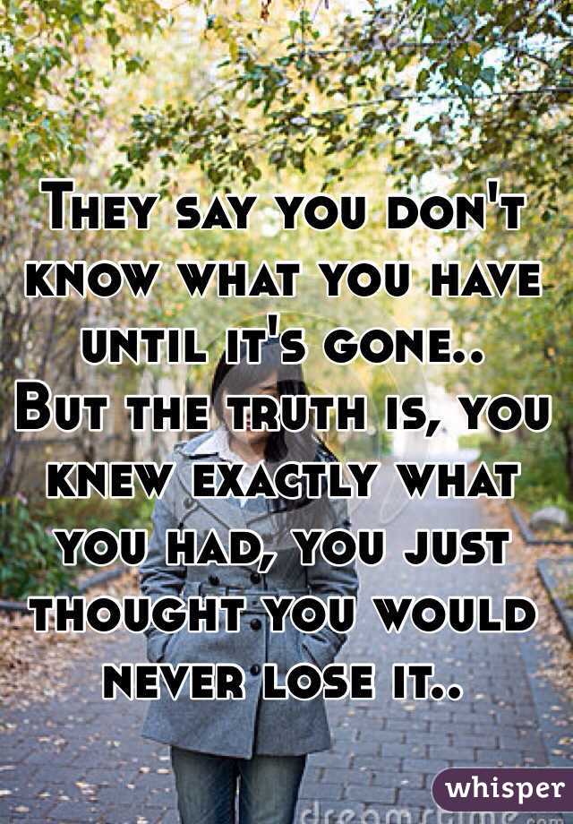 They say you don't know what you have until it's gone..
But the truth is, you knew exactly what you had, you just thought you would never lose it..