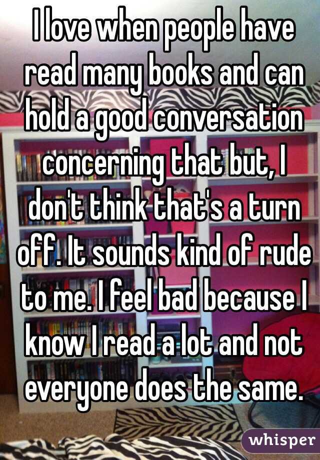 I love when people have read many books and can hold a good conversation concerning that but, I don't think that's a turn off. It sounds kind of rude to me. I feel bad because I know I read a lot and not everyone does the same.