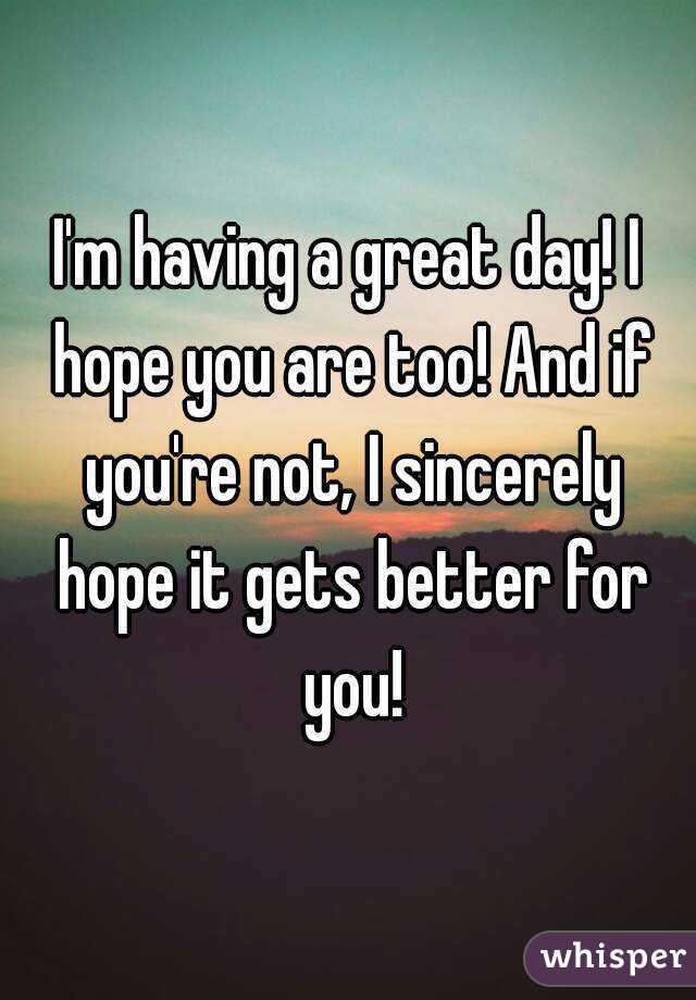 I'm having a great day! I hope you are too! And if you're not, I sincerely hope it gets better for you!