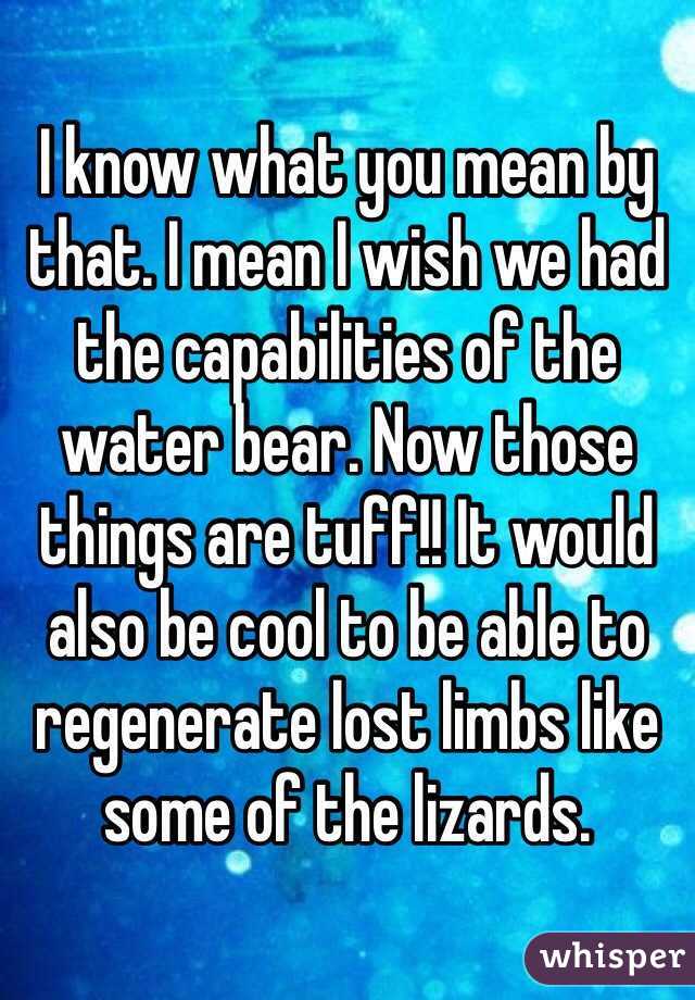 I know what you mean by that. I mean I wish we had the capabilities of the water bear. Now those things are tuff!! It would also be cool to be able to regenerate lost limbs like some of the lizards. 