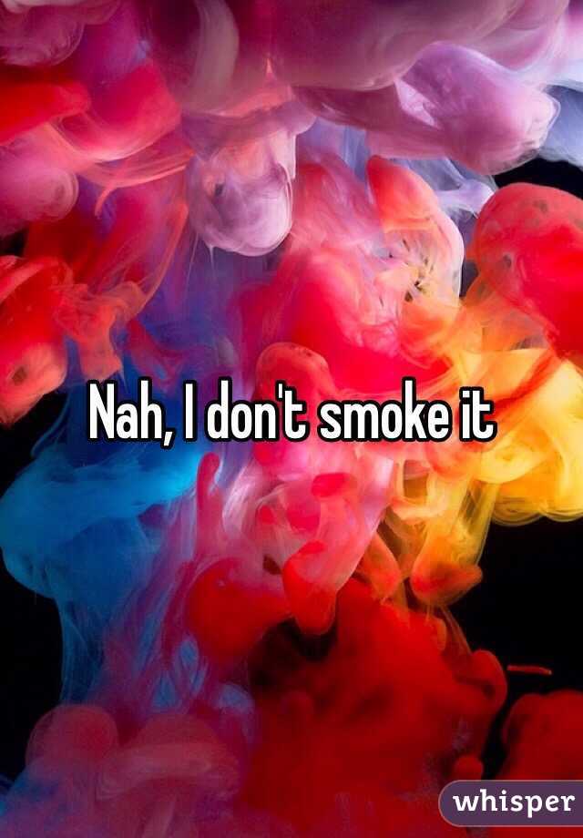 Nah, I don't smoke it 