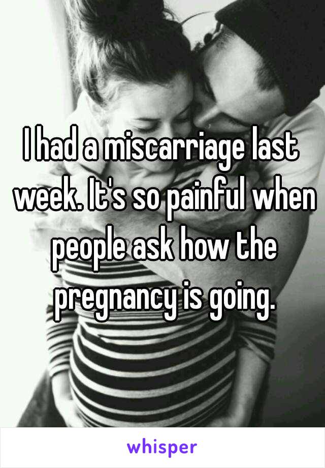 I had a miscarriage last week. It's so painful when people ask how the pregnancy is going.