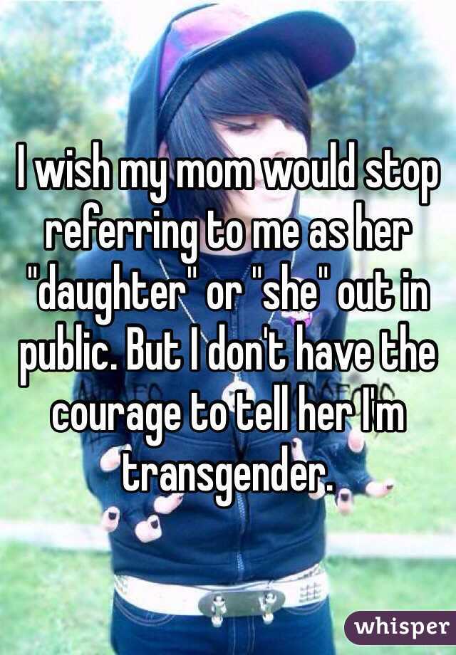I wish my mom would stop referring to me as her "daughter" or "she" out in public. But I don't have the courage to tell her I'm transgender. 