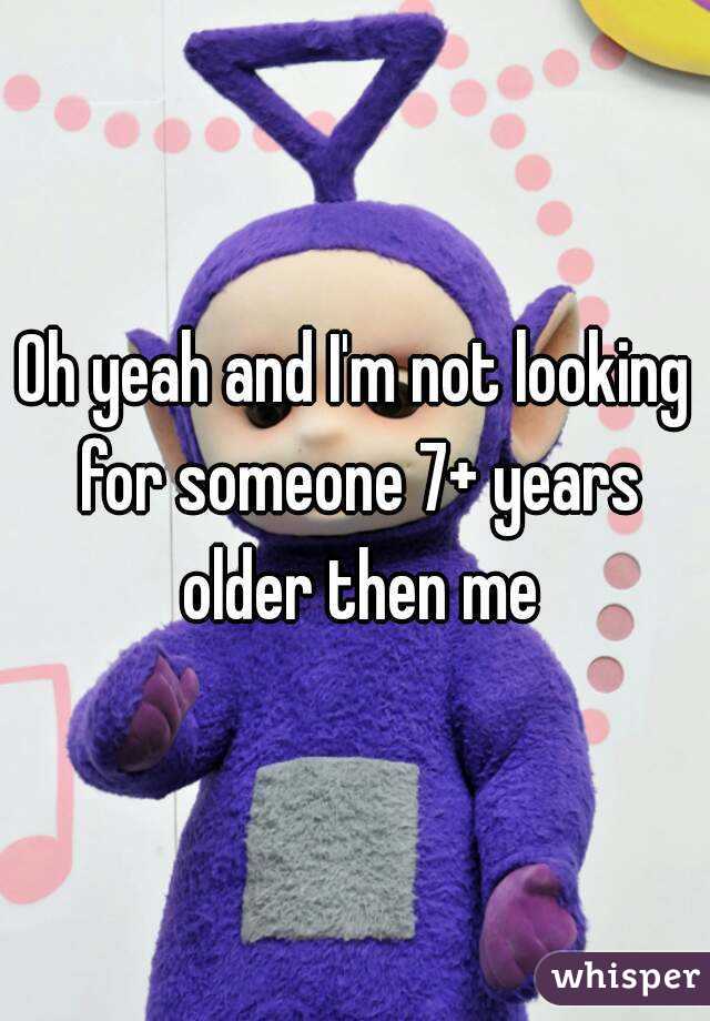 Oh yeah and I'm not looking for someone 7+ years older then me