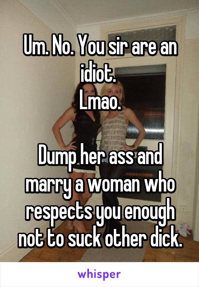 Um. No. You sir are an idiot. 
Lmao.

Dump her ass and marry a woman who respects you enough not to suck other dick.