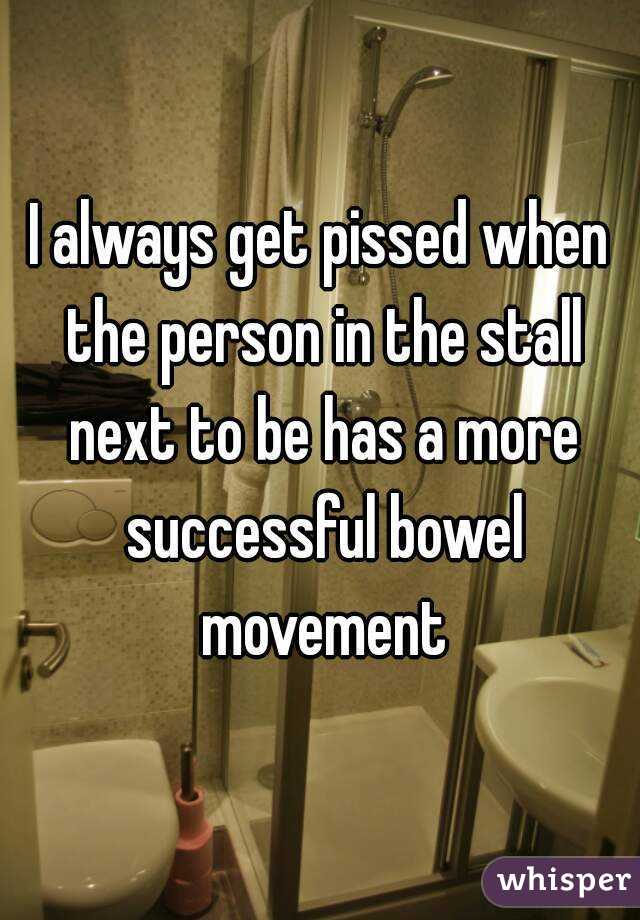 I always get pissed when the person in the stall next to be has a more successful bowel movement