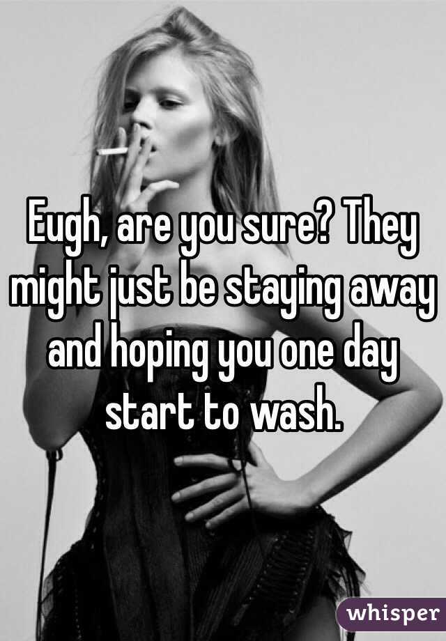 Eugh, are you sure? They might just be staying away and hoping you one day start to wash.