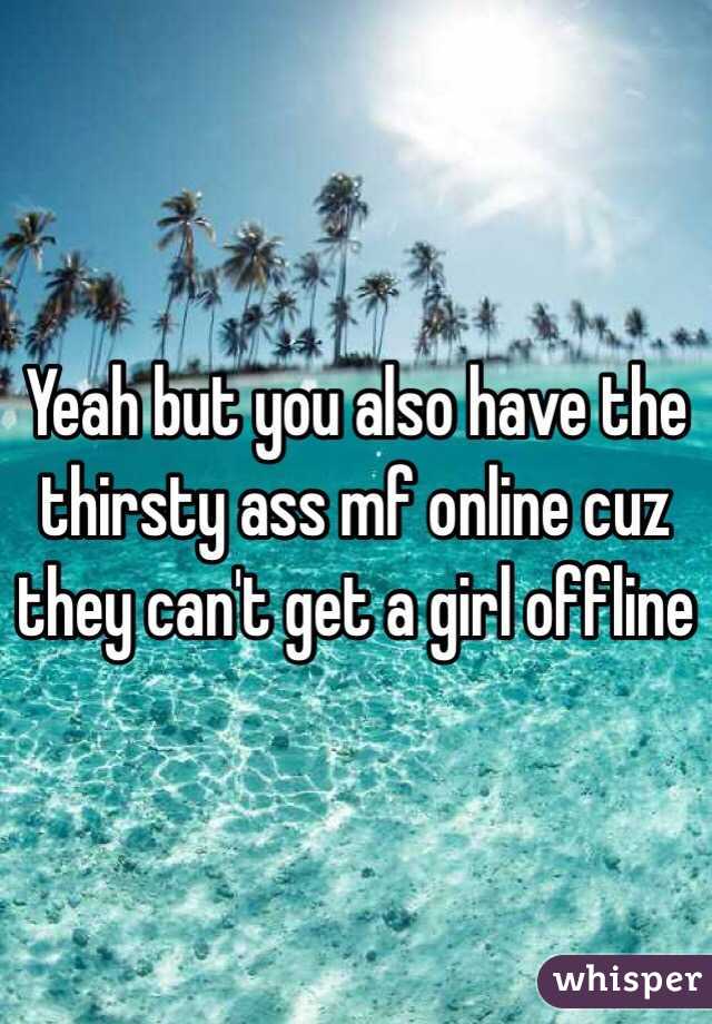 Yeah but you also have the thirsty ass mf online cuz they can't get a girl offline