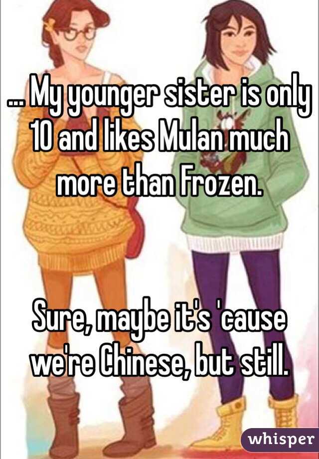 ... My younger sister is only 10 and likes Mulan much more than Frozen.


Sure, maybe it's 'cause we're Chinese, but still.