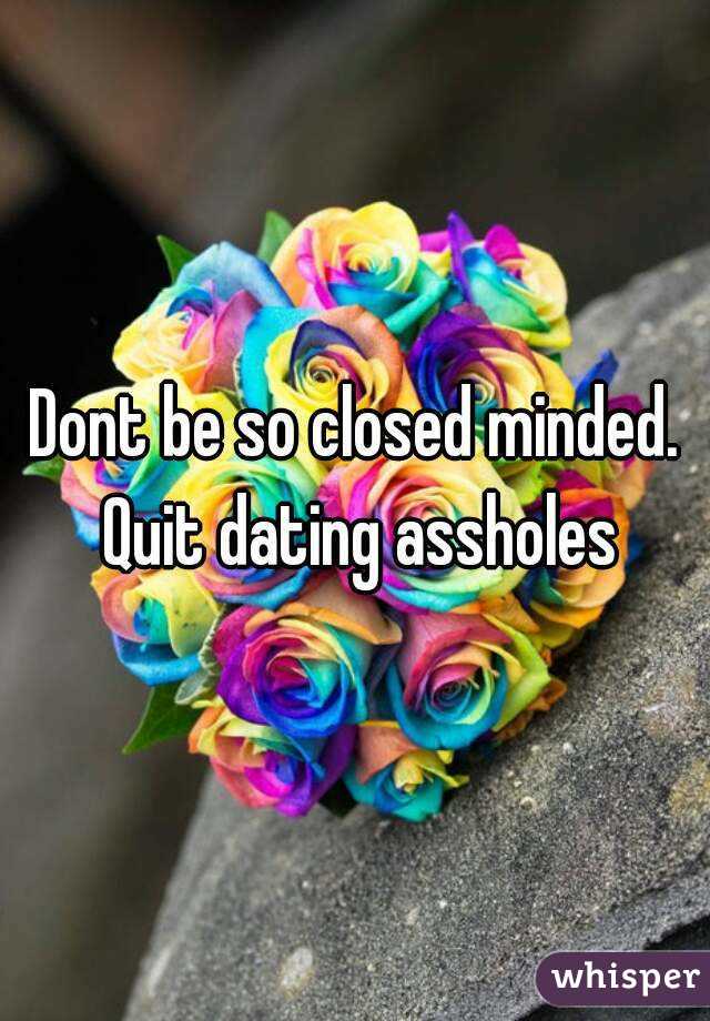 Dont be so closed minded. Quit dating assholes