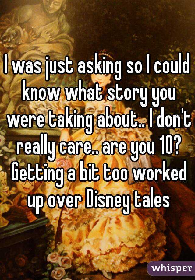 I was just asking so I could know what story you were taking about.. I don't really care.. are you 10? Getting a bit too worked up over Disney tales