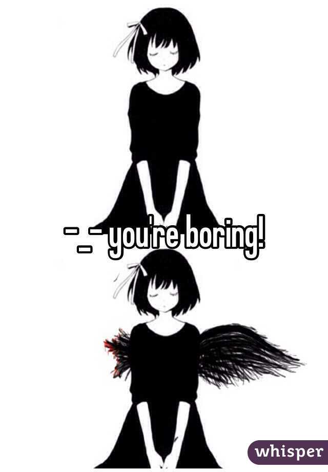 -_- you're boring!
