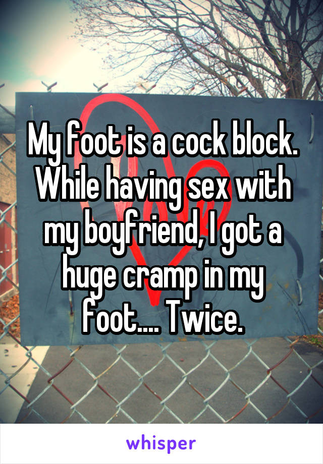 My foot is a cock block. While having sex with my boyfriend, I got a huge cramp in my foot.... Twice.