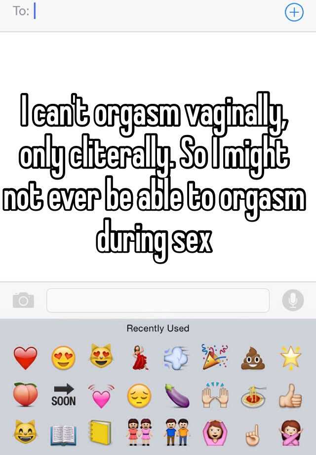 I can t orgasm vaginally only cliterally. So I might not ever be