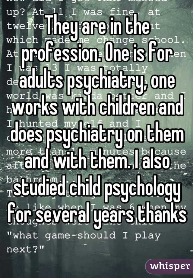 They are in the profession. One is for adults psychiatry, one works with children and does psychiatry on them and with them. I also studied child psychology for several years thanks