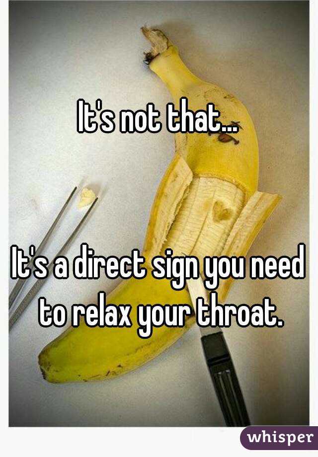 It's not that...


It's a direct sign you need to relax your throat.