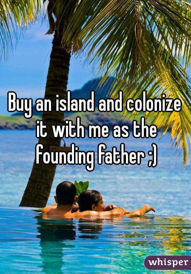 Buy an island and colonize it with me as the founding father ;)