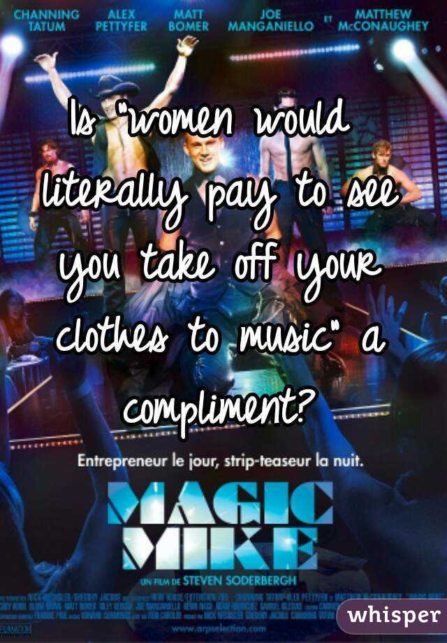Is "women would literally pay to see you take off your clothes to music" a compliment?