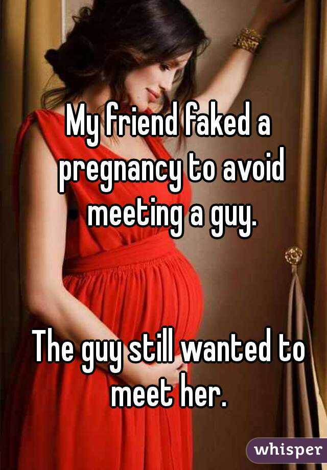 My friend faked a pregnancy to avoid meeting a guy.


The guy still wanted to meet her. 
